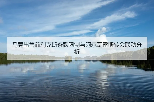 马竞出售菲利克斯条款限制与阿尔瓦雷斯转会联动分析