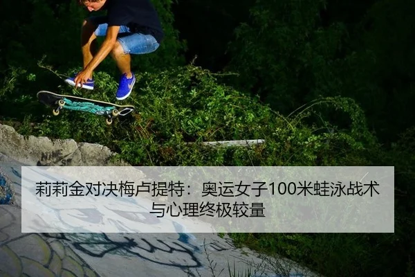 莉莉金对决梅卢提特：奥运女子100米蛙泳战术与心理终极较量