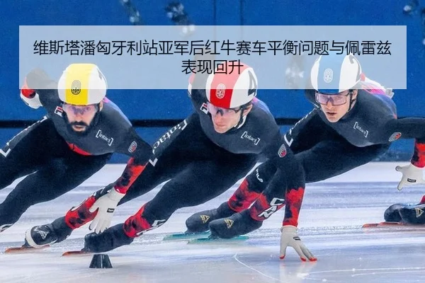 维斯塔潘匈牙利站亚军后红牛赛车平衡问题与佩雷兹表现回升
