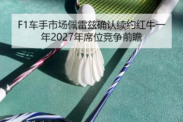 F1车手市场佩雷兹确认续约红牛一年2027年席位竞争前瞻