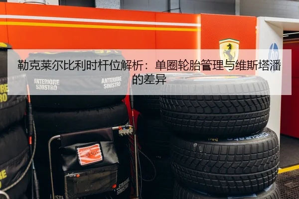 勒克莱尔比利时杆位解析：单圈轮胎管理与维斯塔潘的差异