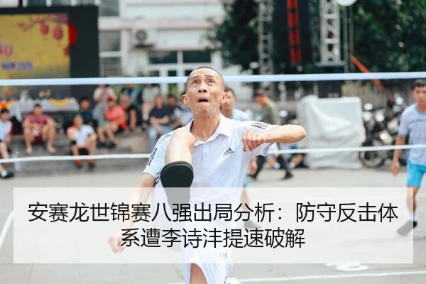 安赛龙世锦赛八强出局分析：防守反击体系遭李诗沣提速破解
